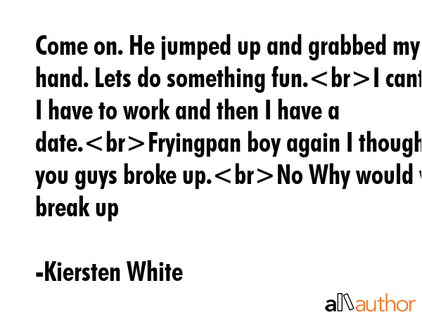 Come on. He jumped up and grabbed my hand. Lets do something fun.I cant I have to work and then I... - Kiersten White Quote GIF