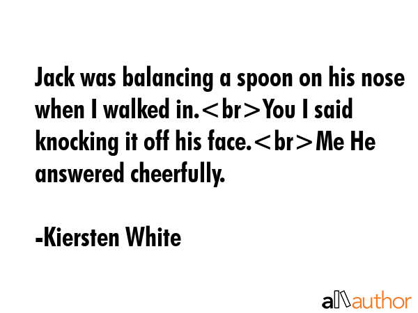 Jack was balancing a spoon on his nose when I walked in.You I said knocking it off his face.Me He... - Kiersten White Quote GIF