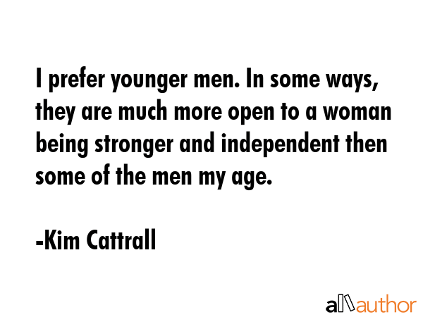 I prefer younger men. In some ways, they are much more open to a woman being stronger and... - Kim Cattrall Quote GIF
