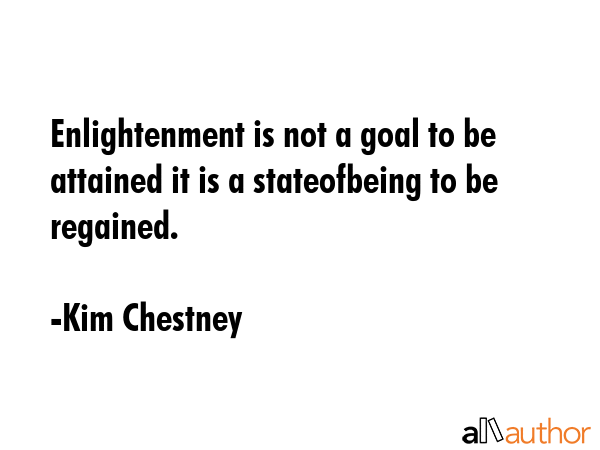Enlightenment is not a goal to be attained it is a stateofbeing to be regained. - Kim Chestney Quote