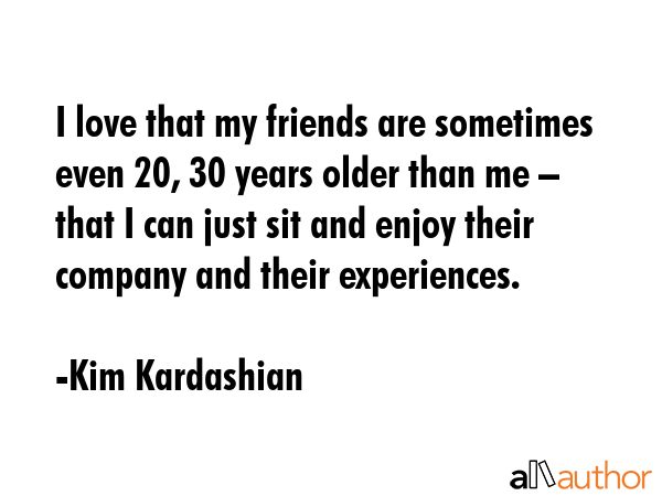 I love that my friends are sometimes even 20, 30 years older than me – that I can just sit and... - Kim Kardashian Quote GIF