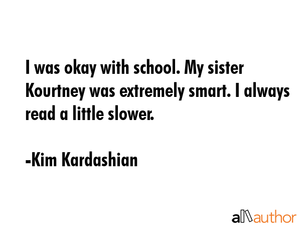 I was okay with school. My sister Kourtney was extremely smart. I always read a little slower. - Kim Kardashian Quote
