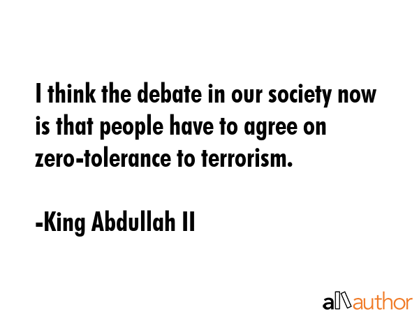 I think the debate in our society now is that people have to agree on zero-tolerance to terrorism. - King Abdullah II Quote GIF