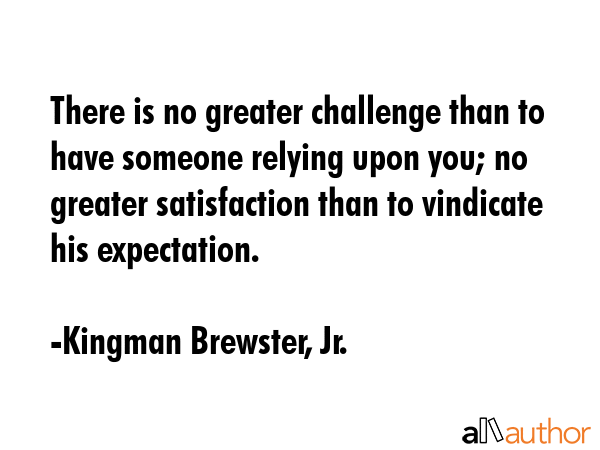 There is no greater challenge than to have someone relying upon you; no greater satisfaction than... - Kingman Brewster, Jr. Quote GIF
