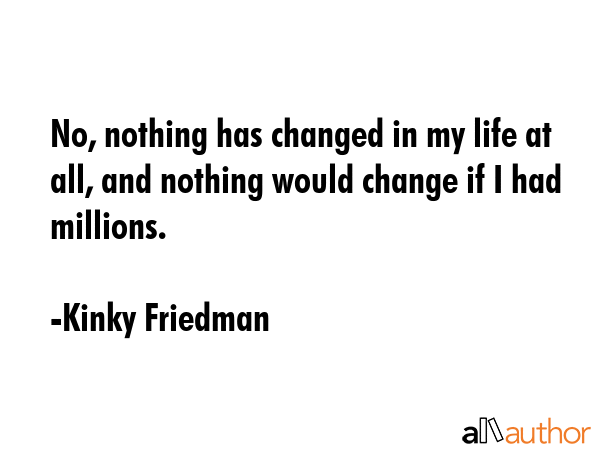 No, nothing has changed in my life at all, and nothing would change if I had millions. - Kinky Friedman Quote GIF