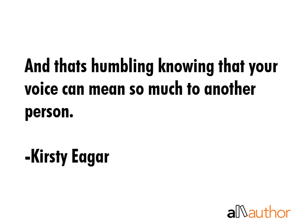 And thats humbling knowing that your voice can mean so much to another person. - Kirsty Eagar Quote GIF
