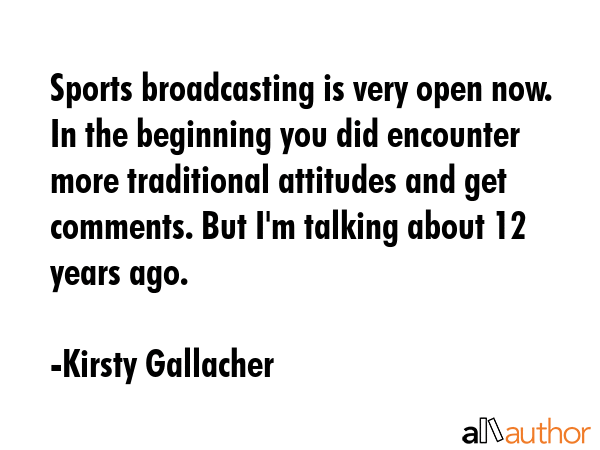 Sports broadcasting is very open now. In the beginning you did encounter more traditional attitudes... - Kirsty Gallacher Quote GIF