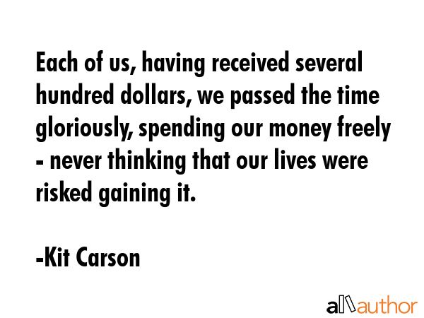 Each of us, having received several hundred dollars, we passed the time gloriously, spending our... - Kit Carson Quote GIF