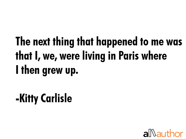 The next thing that happened to me was that I, we, were living in Paris where I then grew up. - Kitty Carlisle Quote GIF