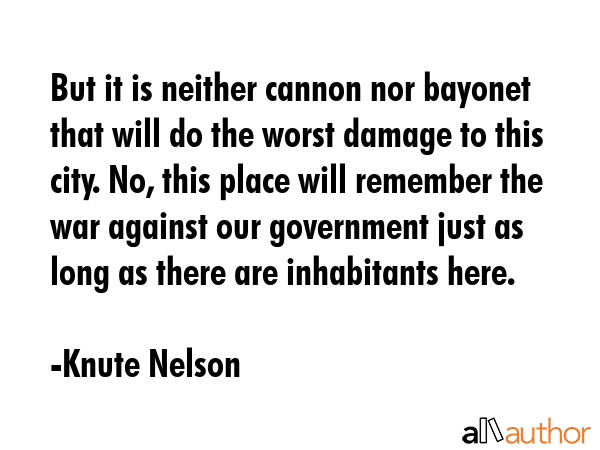 But it is neither cannon nor bayonet that will do the worst damage to this city. No, this place... - Knute Nelson Quote GIF