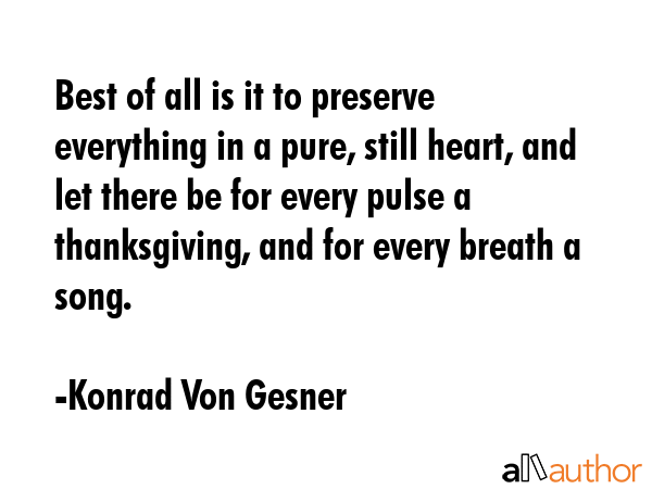 Best of all is it to preserve everything in a pure, still heart, and let there be for every pulse a thanksgiving, and for every breath a song. - Konrad Von Gesner Quote