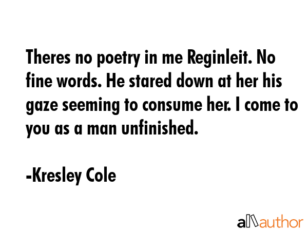 Theres no poetry in me Reginleit. No fine words. He stared down at her his gaze seeming to consume... - Kresley Cole Quote GIF