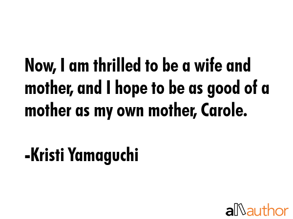 Now, I am thrilled to be a wife and mother, and I hope to be as good of a mother as my own mother,... - Kristi Yamaguchi Quote GIF