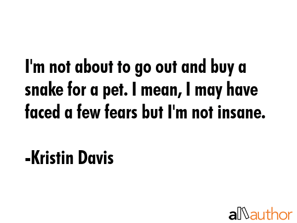 I\'m not about to go out and buy a snake for a pet. I mean, I may have faced a few fears but I\'m not insane. - Kristin Davis Quote