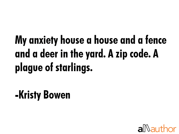 My anxiety house a house and a fence and a deer in the yard. A zip code. A plague of starlings. - Kristy Bowen Quote GIF