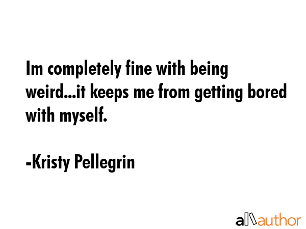 Im completely fine with being weird...it keeps me from getting bored with myself. - Kristy Pellegrin Quote GIF