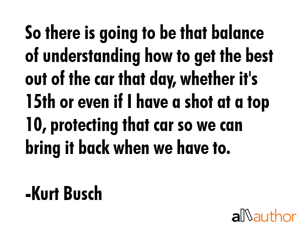 So there is going to be that balance of understanding how to get the best out of the car that day,... - Kurt Busch Quote GIF