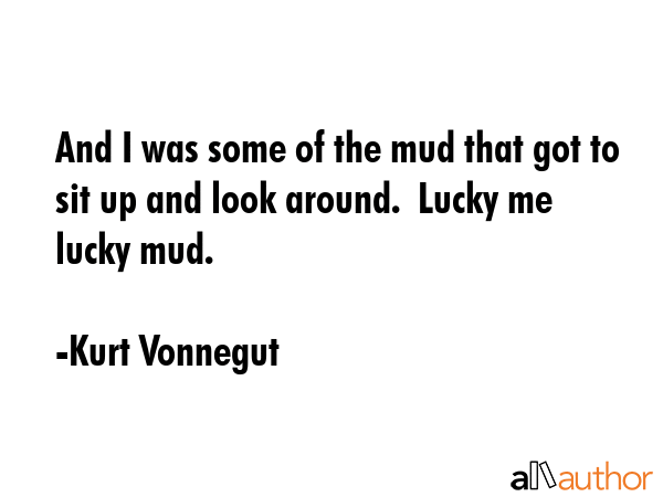 And I was some of the mud that got to sit up and look around.  Lucky me lucky mud. - Kurt Vonnegut Quote GIF