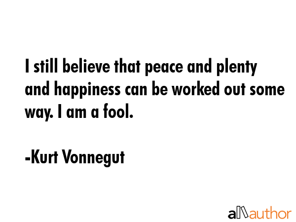 I still believe that peace and plenty and happiness can be worked out some way. I am a fool. - Kurt Vonnegut Quote GIF