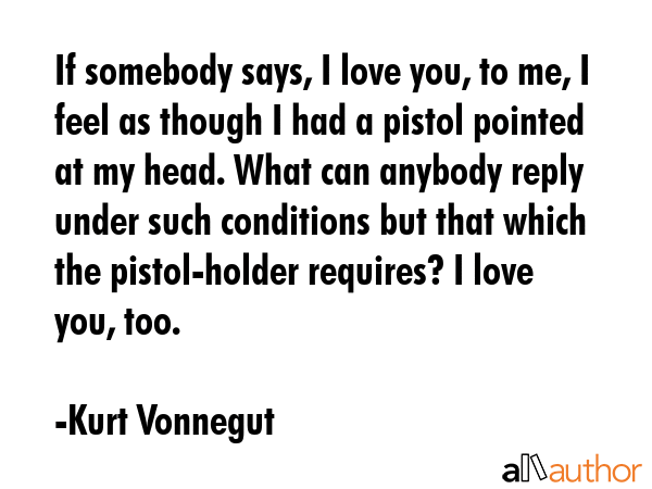 If somebody says, I love you, to me, I feel as though I had a pistol pointed at my head. What can... - Kurt Vonnegut Quote GIF