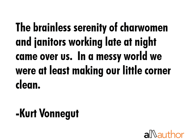 The brainless serenity of charwomen and janitors working late at night came over us.  In a messy... - Kurt Vonnegut Quote GIF