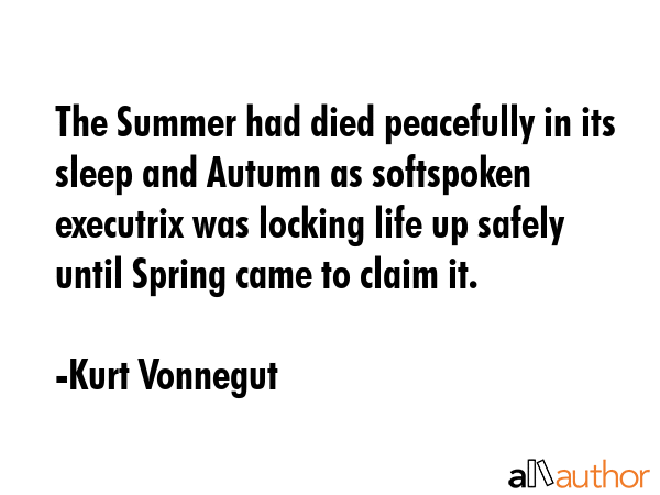 The Summer had died peacefully in its sleep and Autumn as softspoken executrix was locking life up safely until Spring came to claim it. - Kurt Vonnegut Quote