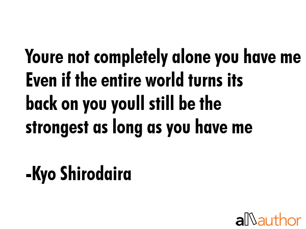 Youre not completely alone you have me Even if the entire world turns its back on you youll still... - Kyo Shirodaira Quote GIF