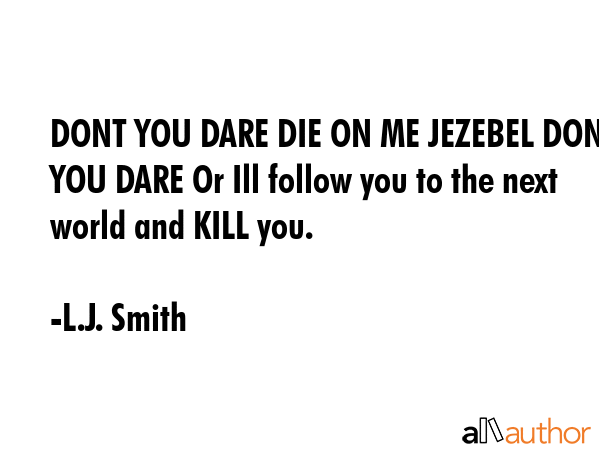 DONT YOU DARE DIE ON ME JEZEBEL DONT YOU DARE Or Ill follow you to the next world and KILL you. - L.J. Smith Quote GIF