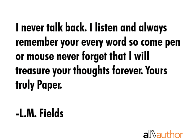 I never talk back. I listen and always remember your every word so come pen or mouse never forget... - L.M. Fields Quote GIF