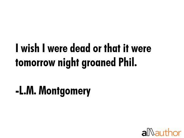 I wish I were dead or that it were tomorrow night groaned Phil. - L.M. Montgomery Quote GIF
