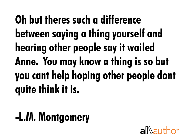 Oh but theres such a difference between saying a thing yourself and hearing other people say it... - L.M. Montgomery Quote GIF