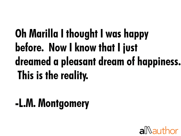 Oh Marilla I thought I was happy before.  Now I know that I just dreamed a pleasant dream of... - L.M. Montgomery Quote GIF