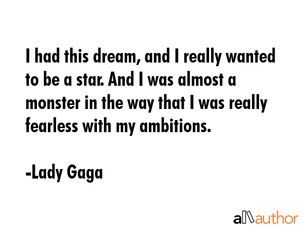 I had this dream, and I really wanted to be a star. And I was almost a monster in the way that I... - Lady Gaga Quote GIF