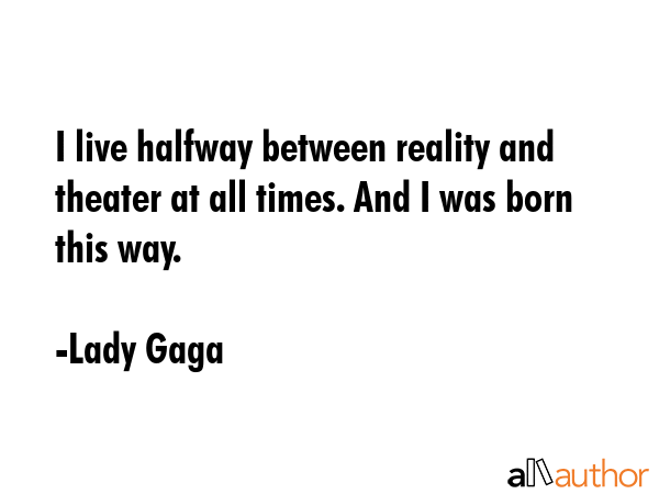 I live halfway between reality and theater at all times. And I was born this way. - Lady Gaga Quote