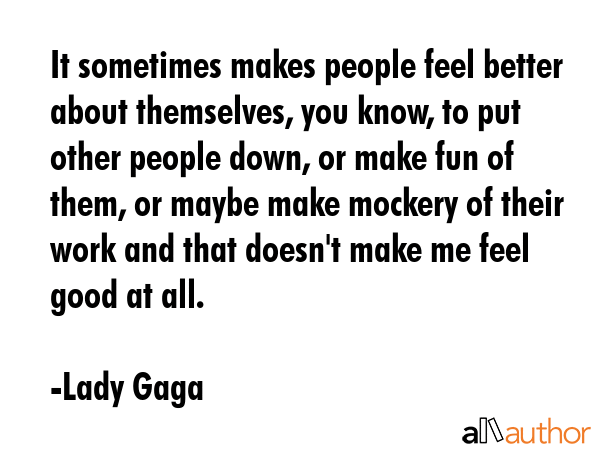 It sometimes makes people feel better about themselves, you know, to put other people down, or make... - Lady Gaga Quote GIF