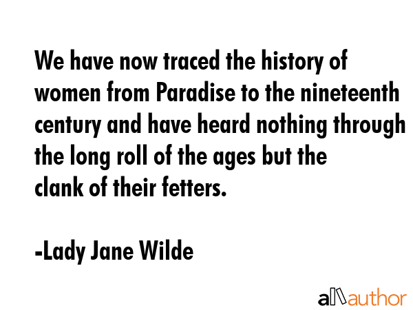 We have now traced the history of women from Paradise to the nineteenth century and have heard... - Lady Jane Wilde Quote GIF