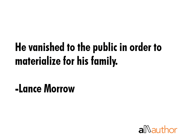He vanished to the public in order to materialize for his family. - Lance Morrow Quote