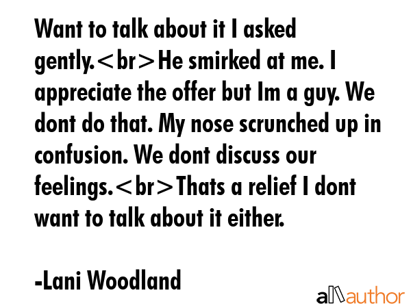 Want to talk about it I asked gently.He smirked at me. I appreciate the offer but Im a guy. We dont... - Lani Woodland Quote GIF