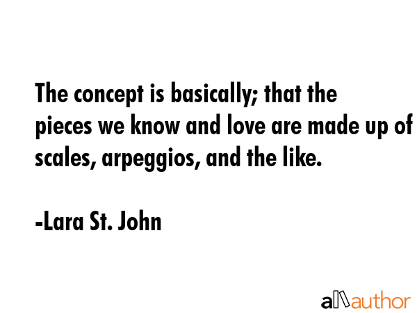 The concept is basically; that the pieces we know and love are made up of scales, arpeggios, and the like. - Lara St. John Quote