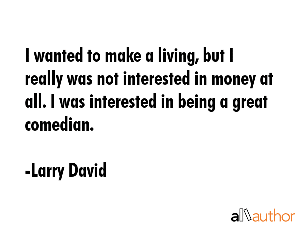 I wanted to make a living, but I really was not interested in money at all. I was interested in... - Larry David Quote GIF