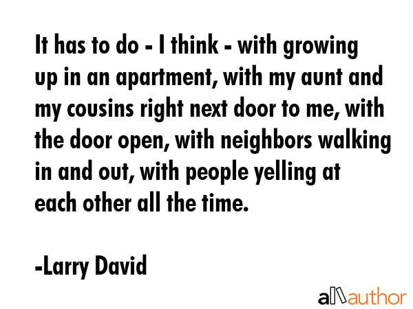 It has to do - I think - with growing up in an apartment, with my aunt and my cousins right next... - Larry David Quote GIF
