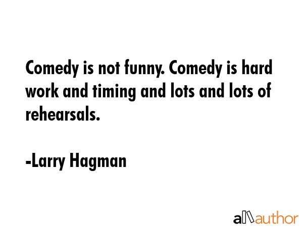 Comedy is not funny. Comedy is hard work and timing and lots and lots of rehearsals. - Larry Hagman Quote