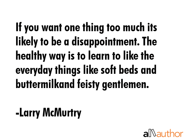 If you want one thing too much its likely to be a disappointment. The healthy way is to learn to... - Larry McMurtry Quote GIF