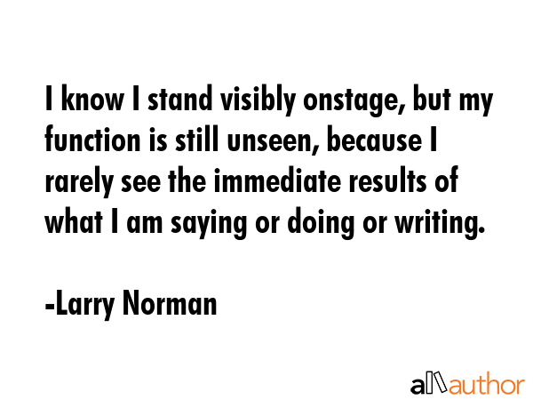 I know I stand visibly onstage, but my function is still unseen, because I rarely see the immediate... - Larry Norman Quote GIF