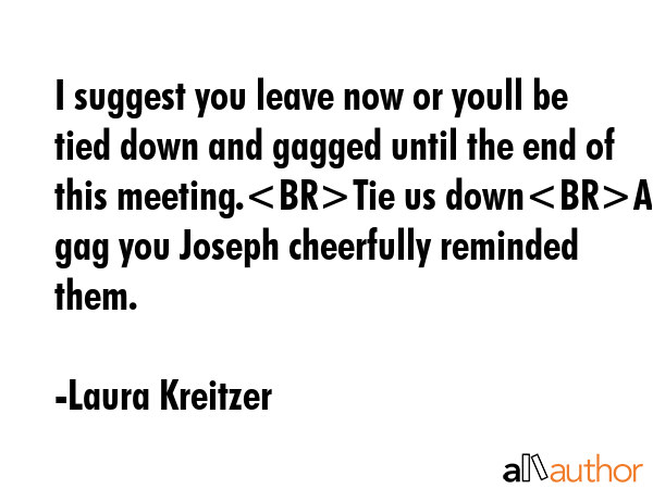 I suggest you leave now or youll be tied down and gagged until the end of this meeting.Tie us... - Laura Kreitzer Quote GIF