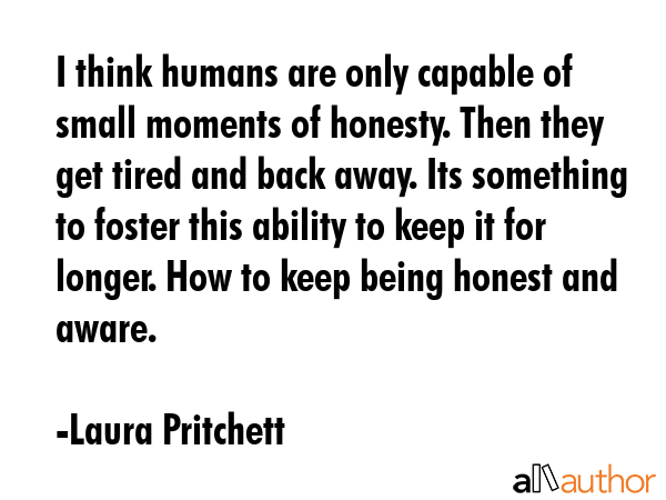 I think humans are only capable of small moments of honesty. Then they get tired and back away. Its... - Laura Pritchett Quote GIF