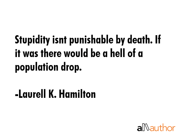 Stupidity isnt punishable by death. If it was there would be a hell of a population drop. - Laurell K. Hamilton Quote GIF