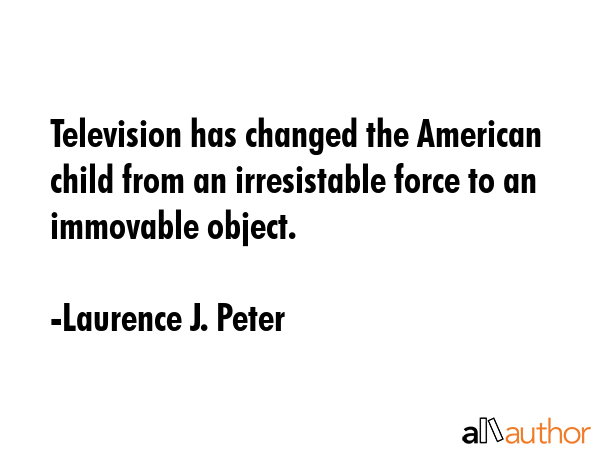 Television has changed the American child from an irresistable force to an immovable object. - Laurence J. Peter Quote GIF