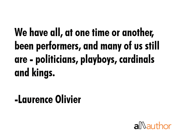 We have all, at one time or another, been performers, and many of us still are - politicians,... - Laurence Olivier Quote GIF