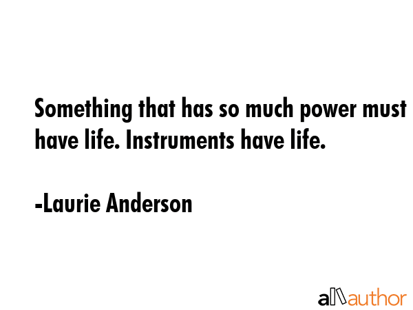 Something that has so much power must have life. Instruments have life. - Laurie Anderson Quote GIF